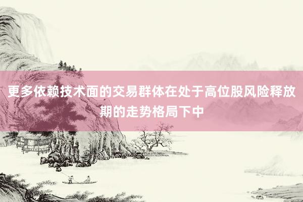 更多依赖技术面的交易群体在处于高位股风险释放期的走势格局下中