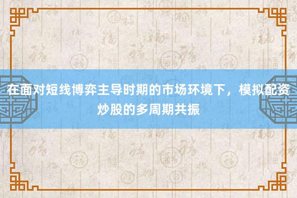 在面对短线博弈主导时期的市场环境下，模拟配资炒股的多周期共振