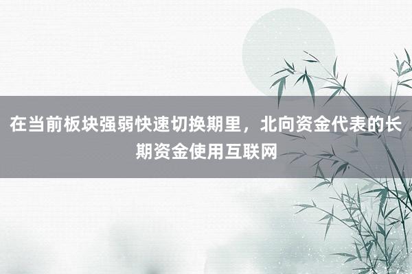 在当前板块强弱快速切换期里，北向资金代表的长期资金使用互联网