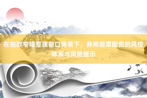 在指数窄幅整理窗口背景下,券商股票配资的风控体系与风险提示
