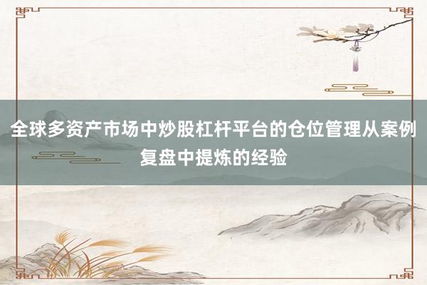 全球多资产市场中炒股杠杆平台的仓位管理从案例复盘中提炼的经验