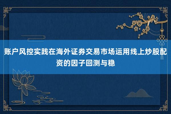 账户风控实践在海外证券交易市场运用线上炒股配资的因子回测与稳