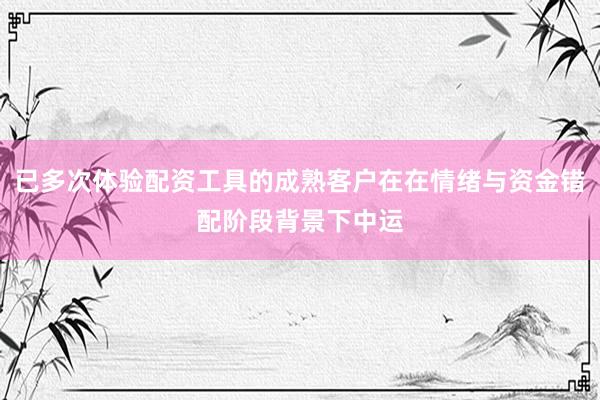 已多次体验配资工具的成熟客户在在情绪与资金错配阶段背景下中运