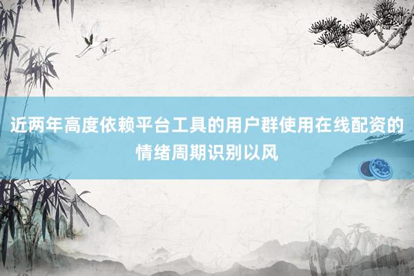 近两年高度依赖平台工具的用户群使用在线配资的情绪周期识别以风