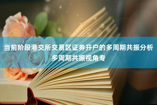 当前阶段港交所交易区证券开户的多周期共振分析多周期共振视角专