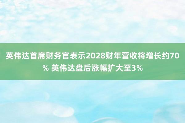 英伟达首席财务官表示2028财年营收将增长约70% 英伟达盘后涨幅扩大至3%