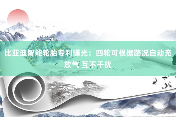 比亚迪智能轮胎专利曝光:四轮可根据路况自动充放气 互不干扰