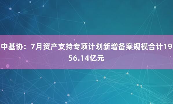中基协：7月资产支持专项计划新增备案规模合计1956.14亿元