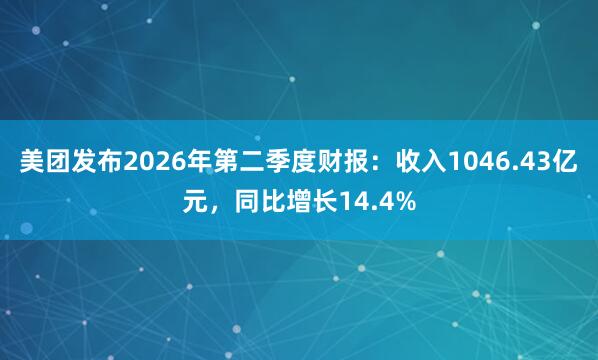 美团发布2026年第二季度财报：收入1046.43亿元，同比增长14.4%