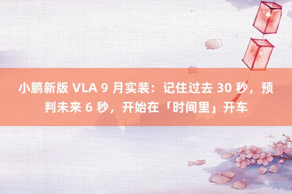小鹏新版 VLA 9 月实装：记住过去 30 秒，预判未来 6 秒，开始在「时间里」开车