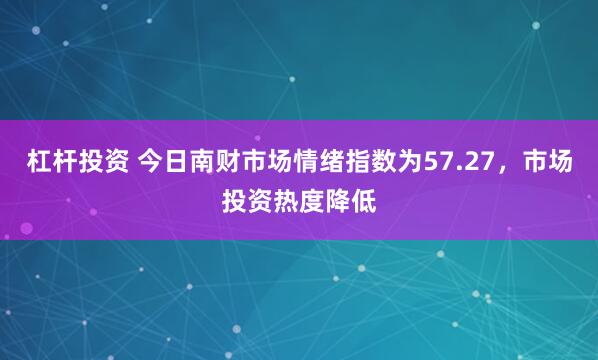 杠杆投资 今日南财市场情绪指数为57.27，市场投资热度降低