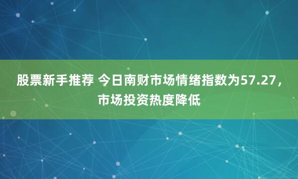 股票新手推荐 今日南财市场情绪指数为57.27，市场投资热度降低