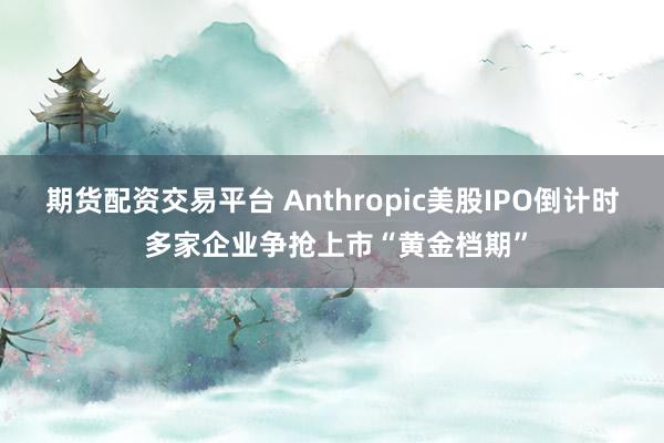 期货配资交易平台 Anthropic美股IPO倒计时 多家企业争抢上市“黄金档期”