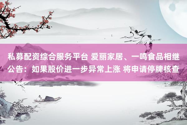 私募配资综合服务平台 爱丽家居、一鸣食品相继公告：如果股价进一步异常上涨 将申请停牌核查