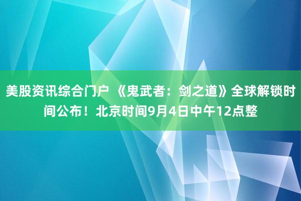 美股资讯综合门户 《鬼武者:剑之道》全球解锁时间公布!北京时间9月4日中午12点整