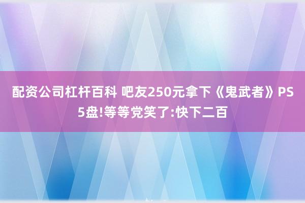配资公司杠杆百科 吧友250元拿下《鬼武者》PS5盘!等等党笑了:快下二百