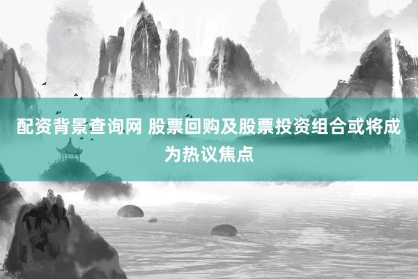 配资背景查询网 股票回购及股票投资组合或将成为热议焦点