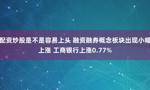 配资炒股是不是容易上头 融资融券概念板块出现小幅上涨 工商银行上涨0.77%