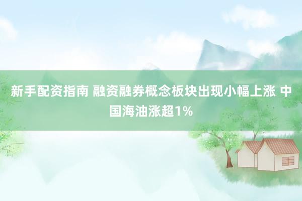 新手配资指南 融资融券概念板块出现小幅上涨 中国海油涨超1%