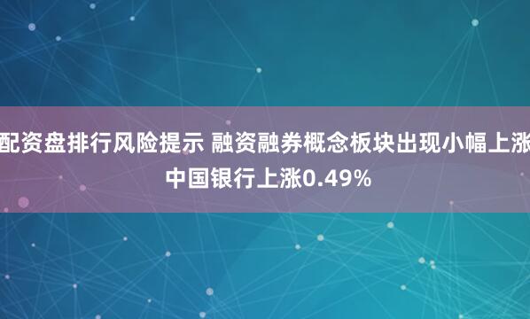 配资盘排行风险提示 融资融券概念板块出现小幅上涨 中国银行上涨0.49%