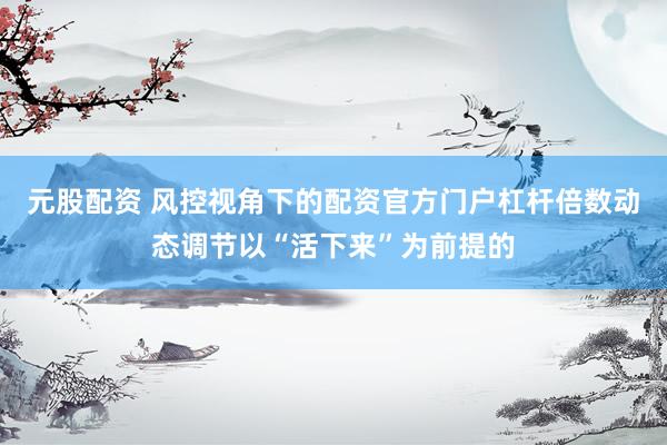 元股配资 风控视角下的配资官方门户杠杆倍数动态调节以“活下来”为前提的
