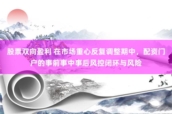 股票双向盈利 在市场重心反复调整期中，配资门户的事前事中事后风控闭环与风险