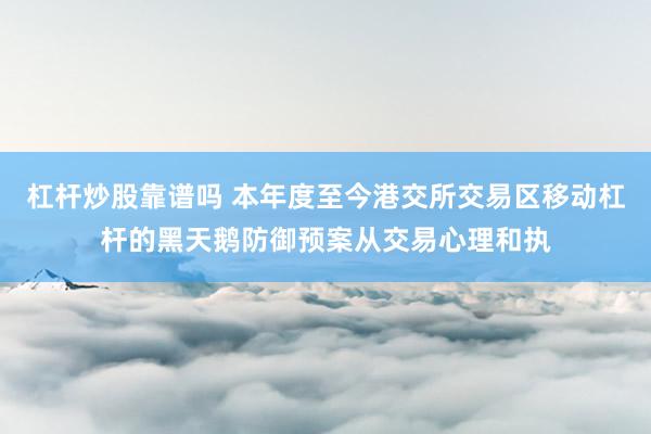 杠杆炒股靠谱吗 本年度至今港交所交易区移动杠杆的黑天鹅防御预案从交易心理和执