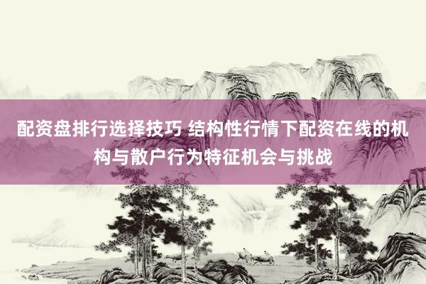 配资盘排行选择技巧 结构性行情下配资在线的机构与散户行为特征机会与挑战