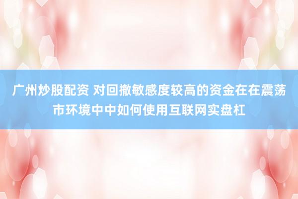 广州炒股配资 对回撤敏感度较高的资金在在震荡市环境中中如何使用互联网实盘杠