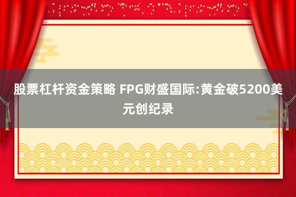 股票杠杆资金策略 FPG财盛国际:黄金破5200美元创纪录