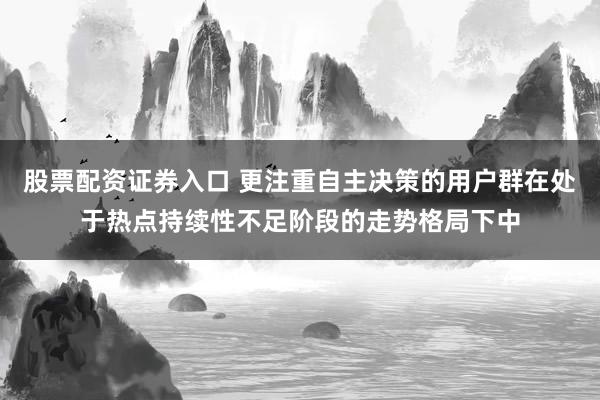 股票配资证券入口 更注重自主决策的用户群在处于热点持续性不足阶段的走势格局下中