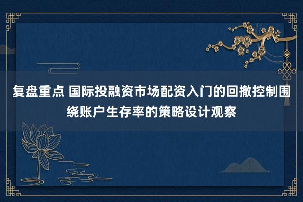 复盘重点 国际投融资市场配资入门的回撤控制围绕账户生存率的策略设计观察
