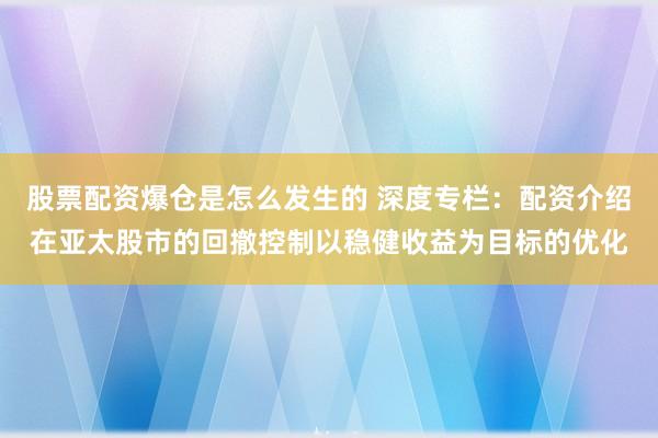 股票配资爆仓是怎么发生的 深度专栏:配资介绍在亚太股市的回撤控制以稳健收益为目标的优化