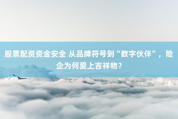 股票配资资金安全 从品牌符号到“数字伙伴”,险企为何爱上吉祥物?