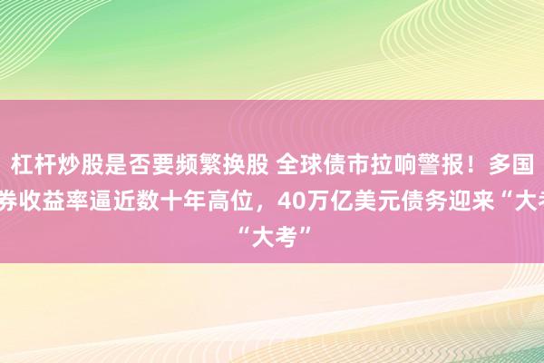 杠杆炒股是否要频繁换股 全球债市拉响警报！多国债券收益率逼近数十年高位，40万亿美元债务迎来“大考”