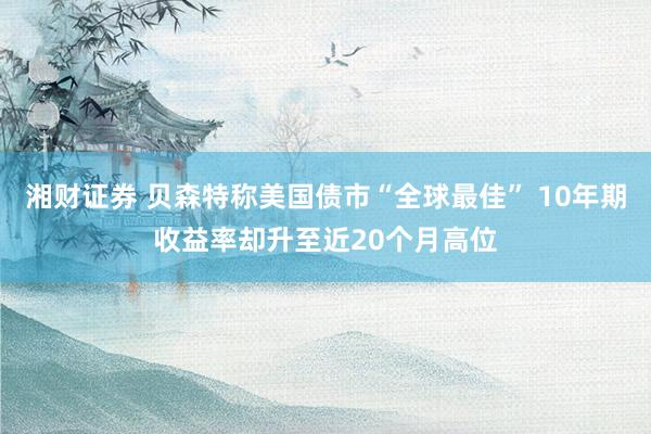 湘财证券 贝森特称美国债市“全球最佳” 10年期收益率却升至近20个月高位