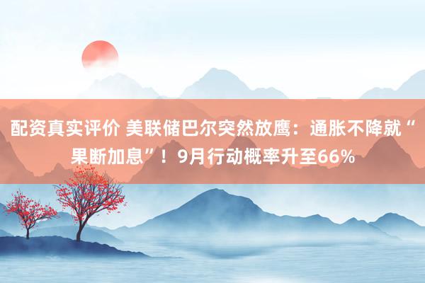 配资真实评价 美联储巴尔突然放鹰：通胀不降就“果断加息”！9月行动概率升至66%