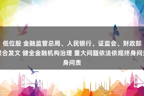 低位股 金融监管总局、人民银行、证监会、财政部联合发文 健全金融机构治理 重大问题依法依规终身问责