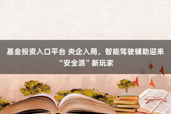 基金投资入口平台 央企入局，智能驾驶辅助迎来“安全派”新玩家