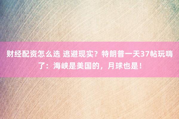 财经配资怎么选 逃避现实？特朗普一天37帖玩嗨了：海峡是美国的，月球也是！