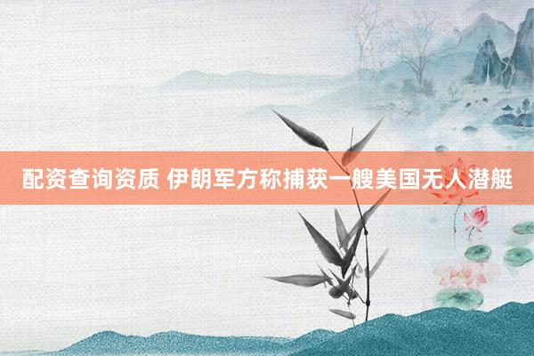 配资查询资质 伊朗军方称捕获一艘美国无人潜艇