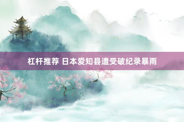 杠杆推荐 日本爱知县遭受破纪录暴雨