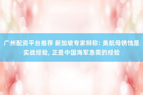广州配资平台推荐 新加坡专家辩称: 美航母锈蚀是实战经验, 正是中国海军急需的经验