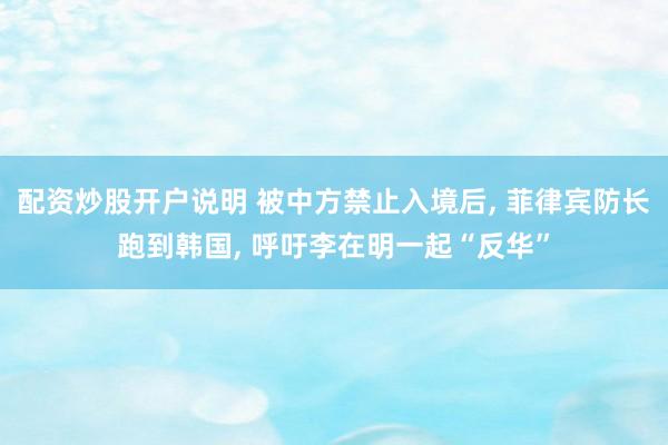 配资炒股开户说明 被中方禁止入境后, 菲律宾防长跑到韩国, 呼吁李在明一起“反华”