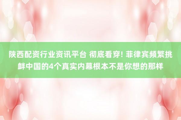 陕西配资行业资讯平台 彻底看穿! 菲律宾频繁挑衅中国的4个真实内幕根本不是你想的那样