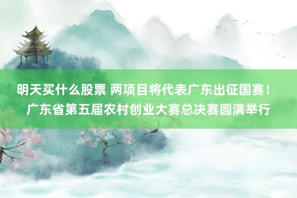 明天买什么股票 两项目将代表广东出征国赛！ 广东省第五届农村创业大赛总决赛圆满举行