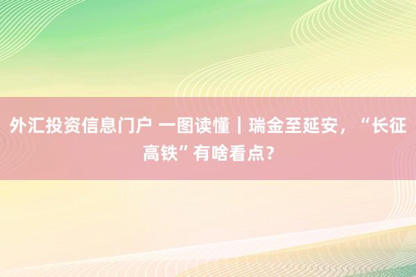 外汇投资信息门户 一图读懂｜瑞金至延安，“长征高铁”有啥看点？