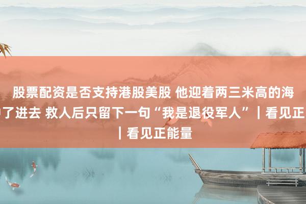 股票配资是否支持港股美股 他迎着两三米高的海浪冲了进去 救人后只留下一句“我是退役军人”｜看见正能量