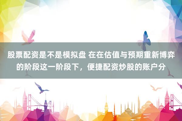 股票配资是不是模拟盘 在在估值与预期重新博弈的阶段这一阶段下，便捷配资炒股的账户分