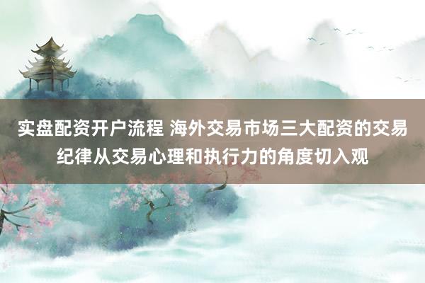 实盘配资开户流程 海外交易市场三大配资的交易纪律从交易心理和执行力的角度切入观